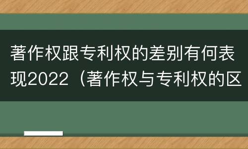 著作权跟专利权的差别有何表现2022（著作权与专利权的区别）