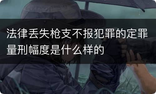 法律丢失枪支不报犯罪的定罪量刑幅度是什么样的