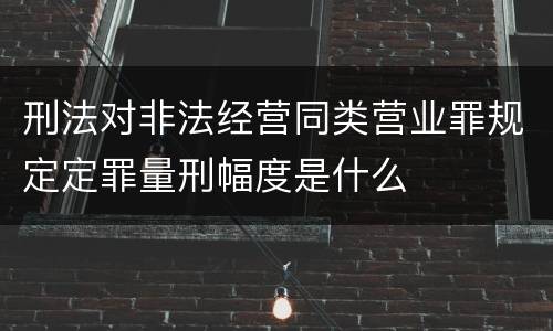 刑法对非法经营同类营业罪规定定罪量刑幅度是什么