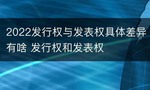 2022发行权与发表权具体差异有啥 发行权和发表权