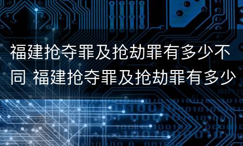 福建抢夺罪及抢劫罪有多少不同 福建抢夺罪及抢劫罪有多少不同案件