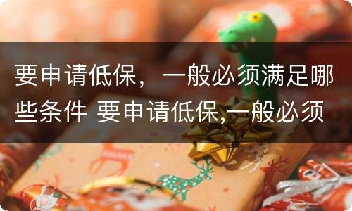 要申请低保，一般必须满足哪些条件 要申请低保,一般必须满足哪些条件才能申请