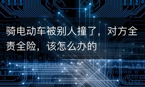 骑电动车被别人撞了，对方全责全险，该怎么办的