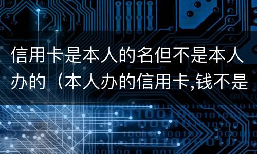 信用卡是本人的名但不是本人办的（本人办的信用卡,钱不是我用的）