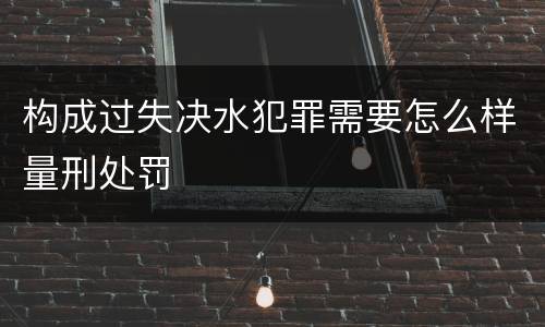 构成过失决水犯罪需要怎么样量刑处罚