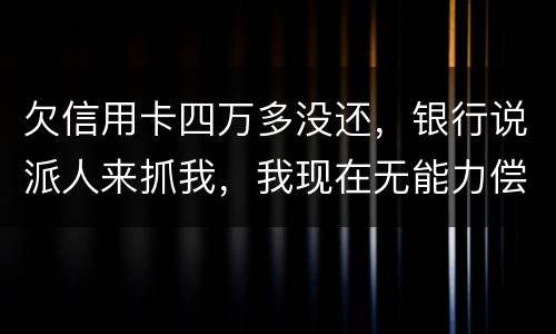 欠信用卡四万多没还，银行说派人来抓我，我现在无能力偿还，会怎么判刑呢