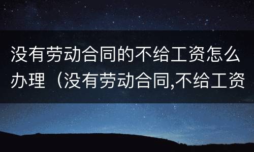 没有劳动合同的不给工资怎么办理（没有劳动合同,不给工资怎么办）