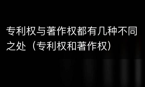专利权与著作权都有几种不同之处（专利权和著作权）