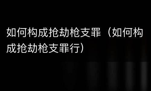 如何构成抢劫枪支罪（如何构成抢劫枪支罪行）