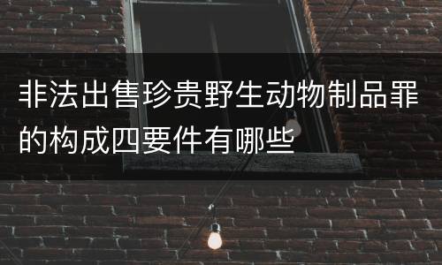 非法出售珍贵野生动物制品罪的构成四要件有哪些