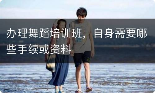 办理舞蹈培训班，自身需要哪些手续或资料