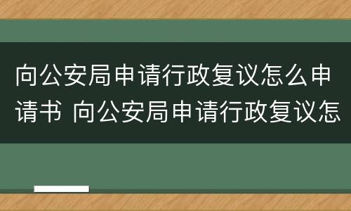 向公安局申请行政复议怎么申请书 向公安局申请行政复议怎么申请书