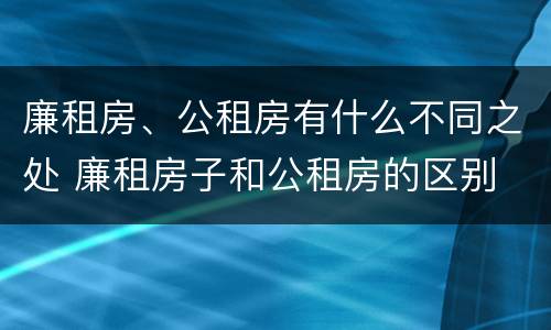 廉租房、公租房有什么不同之处 廉租房子和公租房的区别