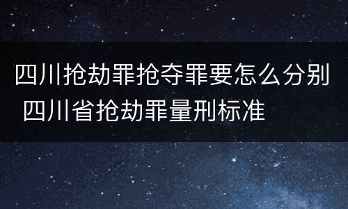 四川抢劫罪抢夺罪要怎么分别 四川省抢劫罪量刑标准