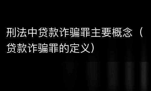 刑法中贷款诈骗罪主要概念（贷款诈骗罪的定义）