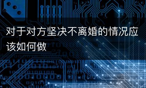对于对方坚决不离婚的情况应该如何做