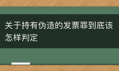 关于持有伪造的发票罪到底该怎样判定