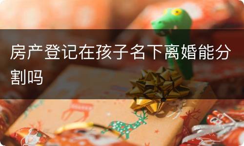 房产登记在孩子名下离婚能分割吗