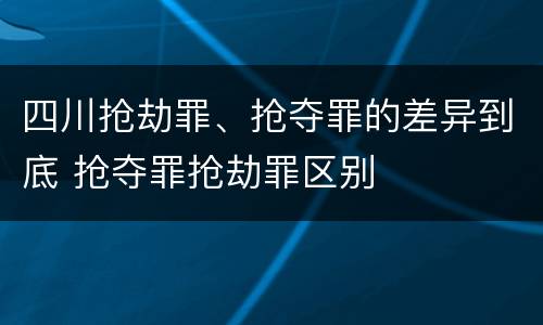 四川抢劫罪、抢夺罪的差异到底 抢夺罪抢劫罪区别