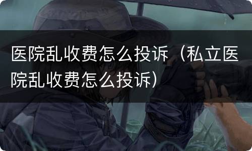 医院乱收费怎么投诉（私立医院乱收费怎么投诉）