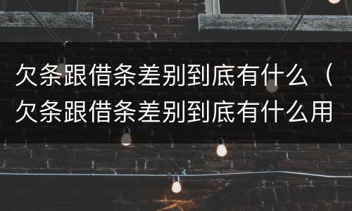 欠条跟借条差别到底有什么（欠条跟借条差别到底有什么用）