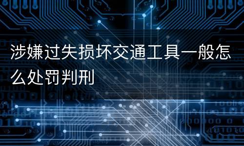 涉嫌过失损坏交通工具一般怎么处罚判刑
