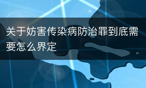 关于妨害传染病防治罪到底需要怎么界定