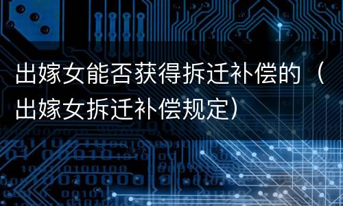 出嫁女能否获得拆迁补偿的（出嫁女拆迁补偿规定）