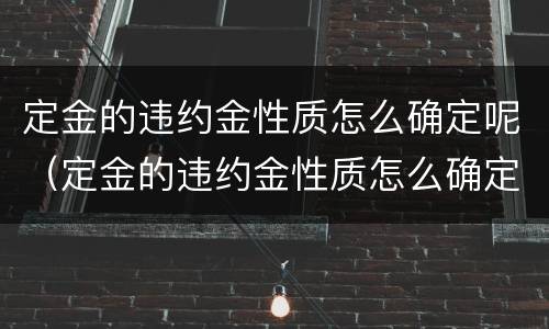 定金的违约金性质怎么确定呢（定金的违约金性质怎么确定呢英文）