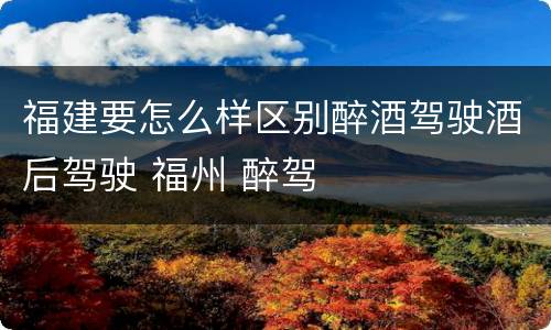 福建要怎么样区别醉酒驾驶酒后驾驶 福州 醉驾
