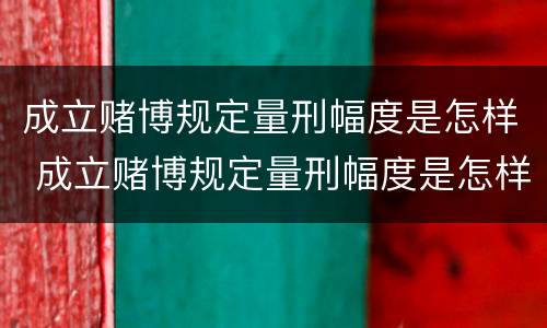 成立赌博规定量刑幅度是怎样 成立赌博规定量刑幅度是怎样计算的