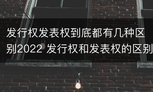 发行权发表权到底都有几种区别2022 发行权和发表权的区别
