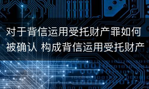对于背信运用受托财产罪如何被确认 构成背信运用受托财产罪