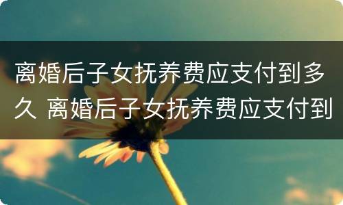 离婚后子女抚养费应支付到多久 离婚后子女抚养费应支付到多久结束