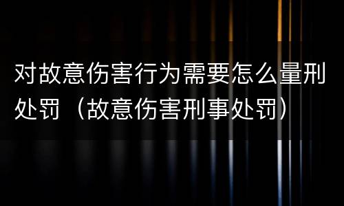 对故意伤害行为需要怎么量刑处罚（故意伤害刑事处罚）