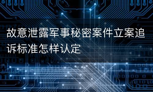 故意泄露军事秘密案件立案追诉标准怎样认定