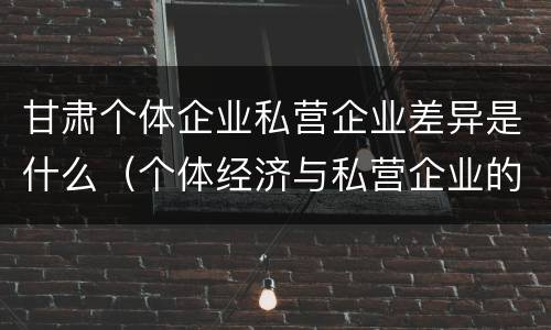 甘肃个体企业私营企业差异是什么（个体经济与私营企业的区别）