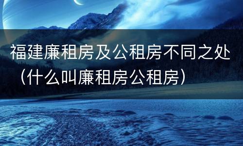 福建廉租房及公租房不同之处（什么叫廉租房公租房）