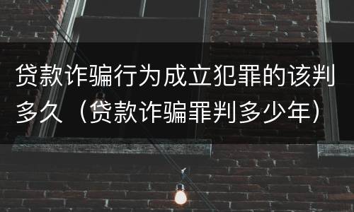 贷款诈骗行为成立犯罪的该判多久（贷款诈骗罪判多少年）