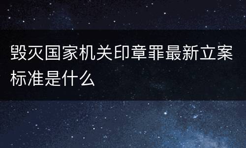 毁灭国家机关印章罪最新立案标准是什么