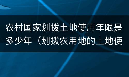 农村国家划拨土地使用年限是多少年（划拨农用地的土地使用权年限）