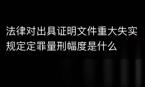 法律对出具证明文件重大失实规定定罪量刑幅度是什么
