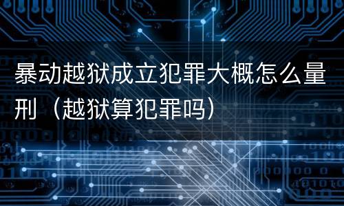 暴动越狱成立犯罪大概怎么量刑（越狱算犯罪吗）