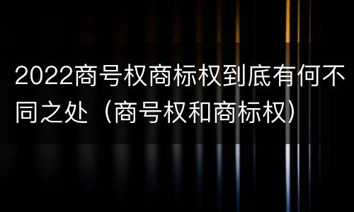 2022商号权商标权到底有何不同之处（商号权和商标权）