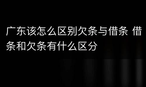 广东该怎么区别欠条与借条 借条和欠条有什么区分