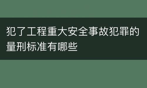 犯了工程重大安全事故犯罪的量刑标准有哪些