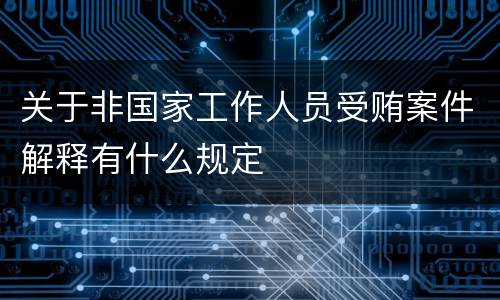关于非国家工作人员受贿案件解释有什么规定