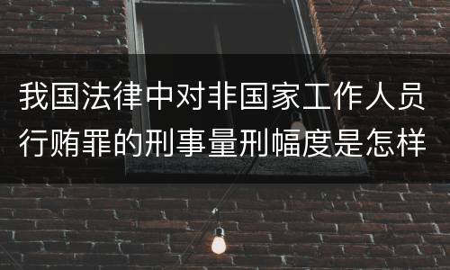 我国法律中对非国家工作人员行贿罪的刑事量刑幅度是怎样的