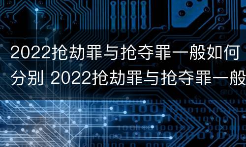 2022抢劫罪与抢夺罪一般如何分别 2022抢劫罪与抢夺罪一般如何分别判决