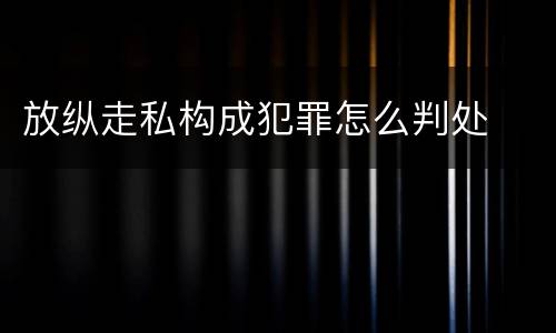 放纵走私构成犯罪怎么判处